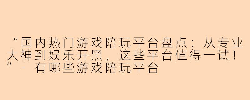 “国内热门游戏陪玩平台盘点:从专业大神到娱乐开黑,这些平台值得一试!”