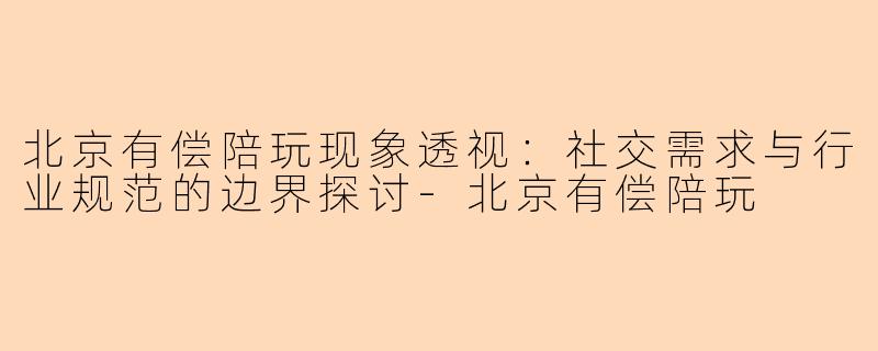 北京有偿陪玩现象透视：社交需求与行业规范的边界探讨-北京有偿陪玩