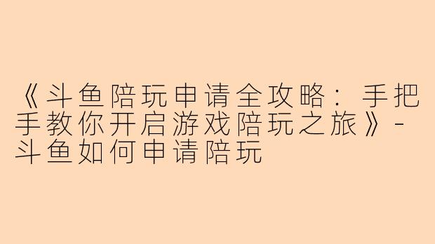 《斗鱼陪玩申请全攻略：手把手教你开启游戏陪玩之旅》-斗鱼如何申请陪玩