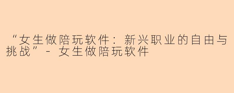 “女生做陪玩软件：新兴职业的自由与挑战”-女生做陪玩软件