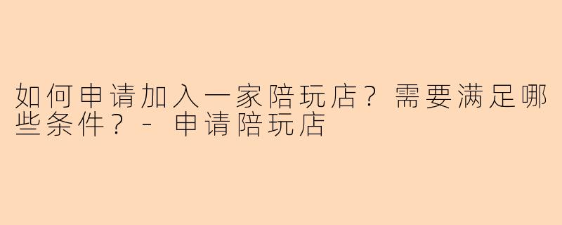 如何申请加入一家陪玩店？需要满足哪些条件？-申请陪玩店