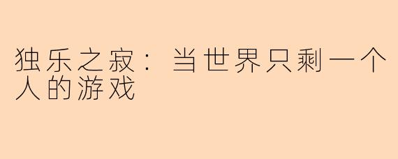 独乐之寂：当世界只剩一个人的游戏