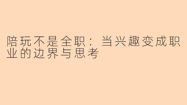 陪玩不是全职：当兴趣变成职业的边界与思考