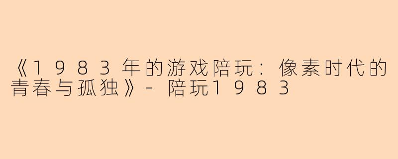 《1983年的游戏陪玩：像素时代的青春与孤独》-陪玩1983