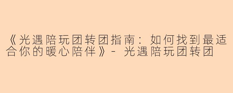 《光遇陪玩团转团指南：如何找到最适合你的暖心陪伴》-光遇陪玩团转团