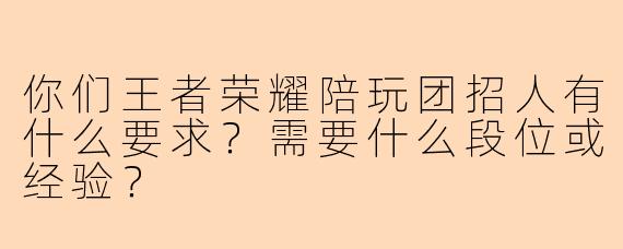 你们王者荣耀陪玩团招人有什么要求？需要什么段位或经验？