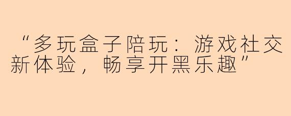 “多玩盒子陪玩：游戏社交新体验，畅享开黑乐趣”