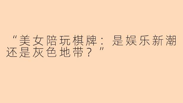 “美女陪玩棋牌：是娱乐新潮还是灰色地带？”