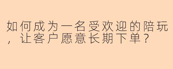 如何成为一名受欢迎的陪玩，让客户愿意长期下单？