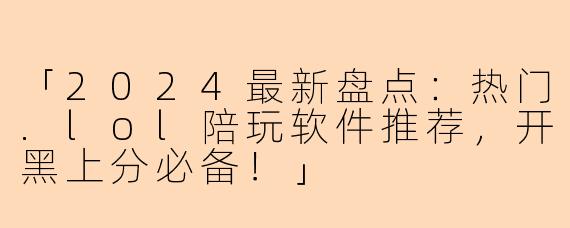「2024最新盘点：热门.lol陪玩软件推荐，开黑上分必备！」