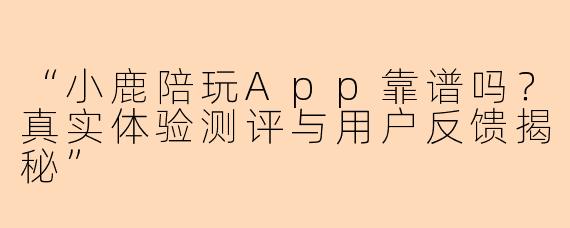 “小鹿陪玩App靠谱吗?真实体验测评与用户反馈揭秘”