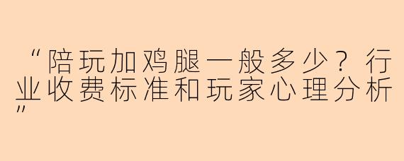 “陪玩加鸡腿一般多少？行业收费标准和玩家心理分析”