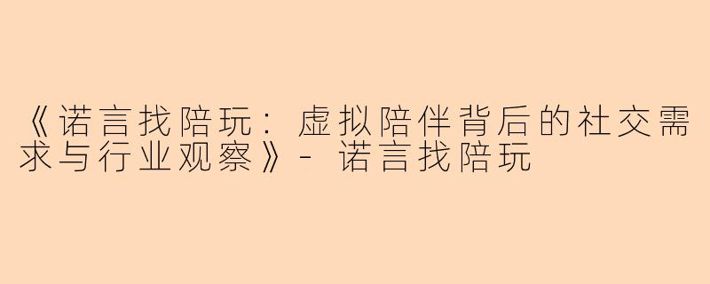 《诺言找陪玩：虚拟陪伴背后的社交需求与行业观察》-诺言找陪玩