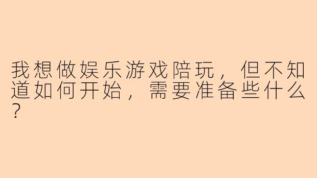 我想做娱乐游戏陪玩，但不知道如何开始，需要准备些什么？