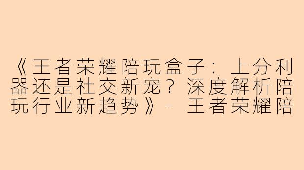 《王者荣耀陪玩盒子：上分利器还是社交新宠？深度解析陪玩行业新趋势》-王者荣耀陪玩盒子