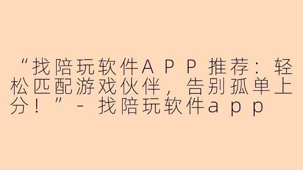 “找陪玩软件APP推荐：轻松匹配游戏伙伴，告别孤单上分！”-找陪玩软件app