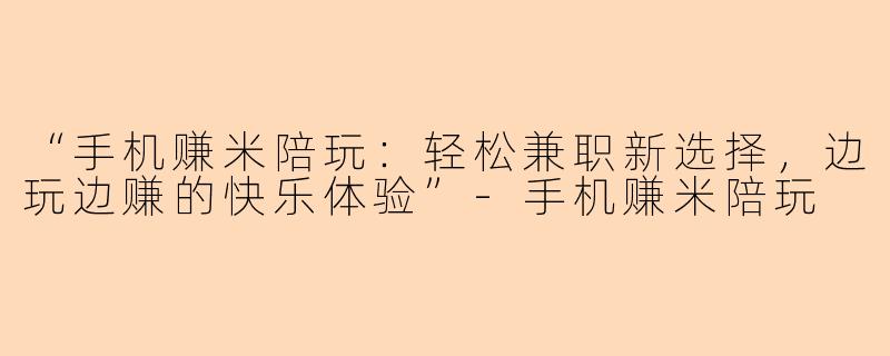 “手机赚米陪玩：轻松兼职新选择，边玩边赚的快乐体验”-手机赚米陪玩