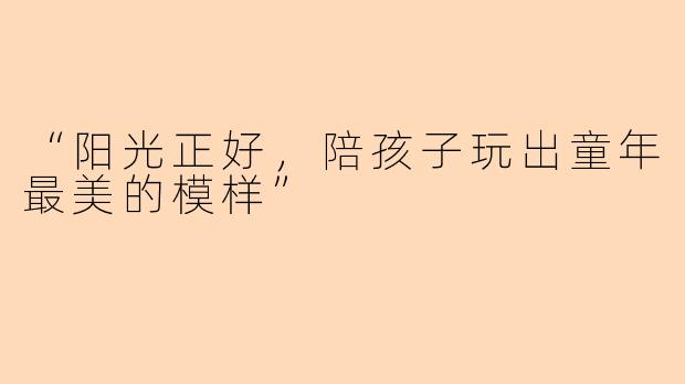 “阳光正好，陪孩子玩出童年最美的模样”