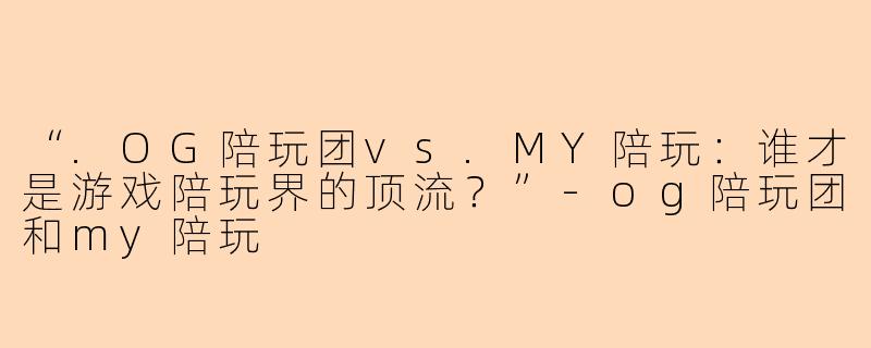 “.OG陪玩团vs.MY陪玩：谁才是游戏陪玩界的顶流？”-og陪玩团和my陪玩