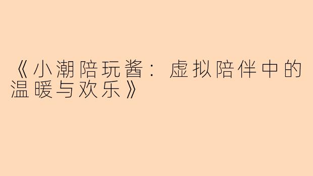 《小潮陪玩酱：虚拟陪伴中的温暖与欢乐》