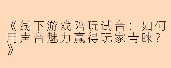 《线下游戏陪玩试音：如何用声音魅力赢得玩家青睐？》