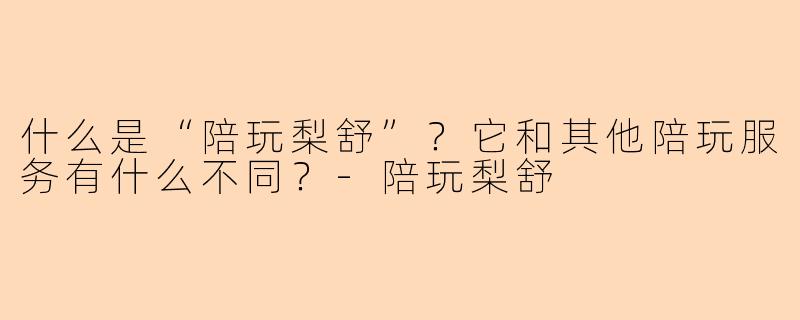 什么是“陪玩梨舒”？它和其他陪玩服务有什么不同？