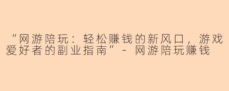 “网游陪玩：轻松赚钱的新风口，游戏爱好者的副业指南”-网游陪玩赚钱