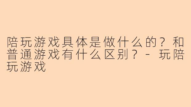 陪玩游戏具体是做什么的？和普通游戏有什么区别？-玩陪玩游戏
