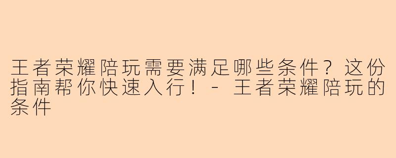 王者荣耀陪玩需要满足哪些条件？这份指南帮你快速入行！-王者荣耀陪玩的条件