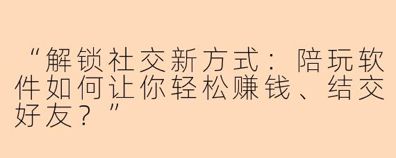 “解锁社交新方式：陪玩软件如何让你轻松赚钱、结交好友？”