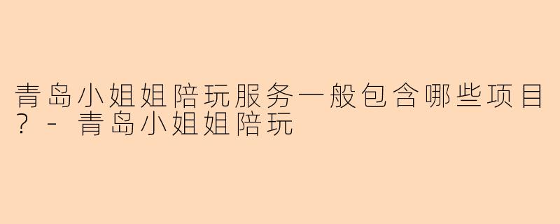 青岛小姐姐陪玩服务一般包含哪些项目？-青岛小姐姐陪玩