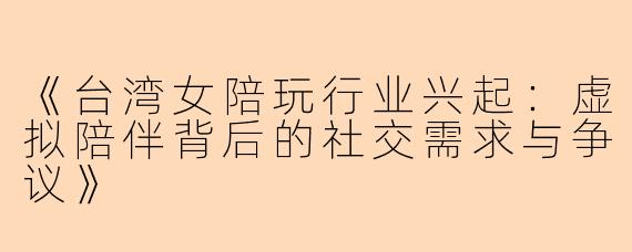 《台湾女陪玩行业兴起：虚拟陪伴背后的社交需求与争议》