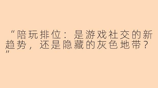 “陪玩排位：是游戏社交的新趋势，还是隐藏的灰色地带？”