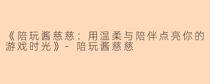 《陪玩酱慈慈：用温柔与陪伴点亮你的游戏时光》-陪玩酱慈慈