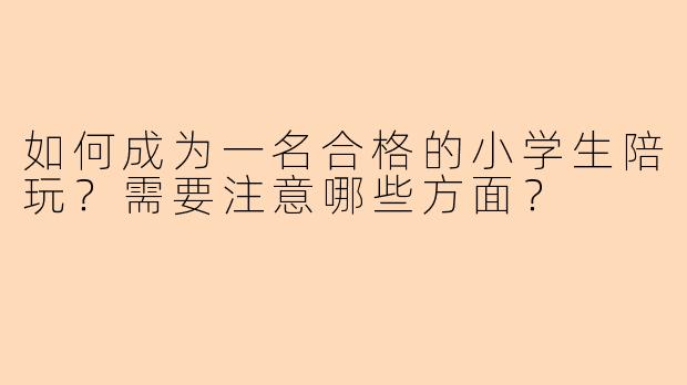 如何成为一名合格的小学生陪玩？需要注意哪些方面？