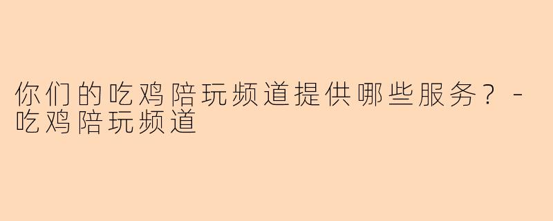 你们的吃鸡陪玩频道提供哪些服务？-吃鸡陪玩频道