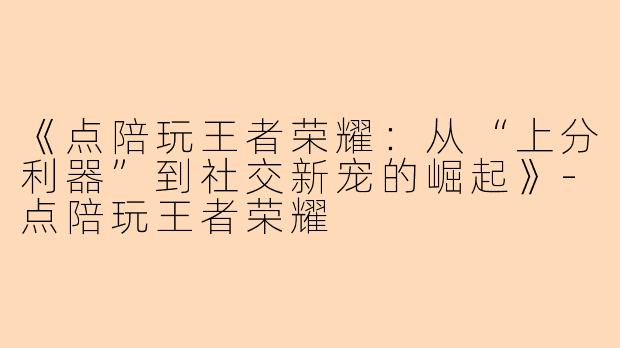 《点陪玩王者荣耀：从“上分利器”到社交新宠的崛起》-点陪玩王者荣耀