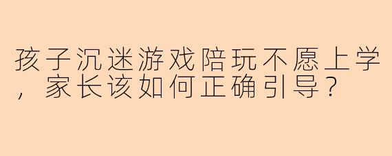 孩子沉迷游戏陪玩不愿上学,家长该如何正确引导?