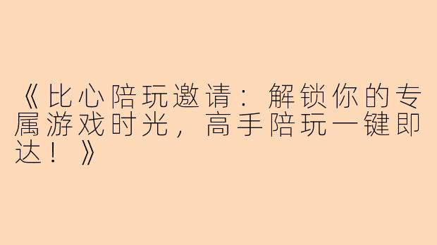 《比心陪玩邀请：解锁你的专属游戏时光，高手陪玩一键即达！》