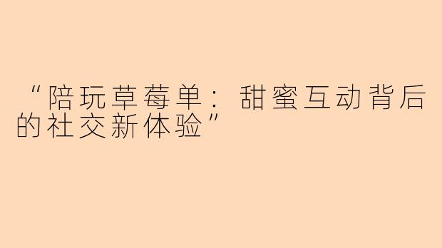 “陪玩草莓单：甜蜜互动背后的社交新体验”