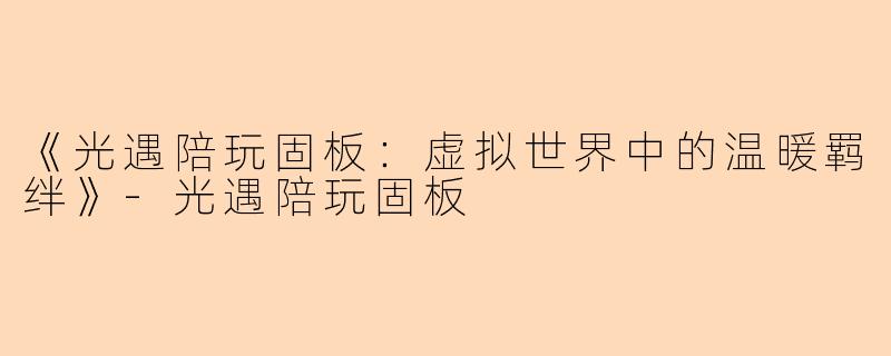 《光遇陪玩固板：虚拟世界中的温暖羁绊》-光遇陪玩固板