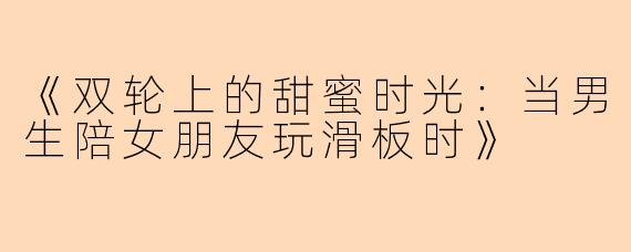 《双轮上的甜蜜时光：当男生陪女朋友玩滑板时》