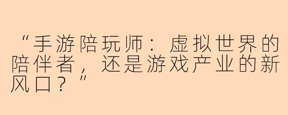 “手游陪玩师：虚拟世界的陪伴者，还是游戏产业的新风口？”