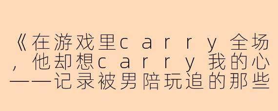《在游戏里carry全场，他却想carry我的心——记录被男陪玩追的那些日子》