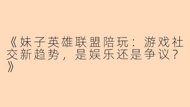 《妹子英雄联盟陪玩：游戏社交新趋势，是娱乐还是争议？》