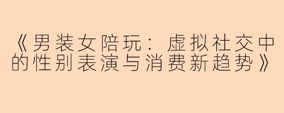 《男装女陪玩：虚拟社交中的性别表演与消费新趋势》