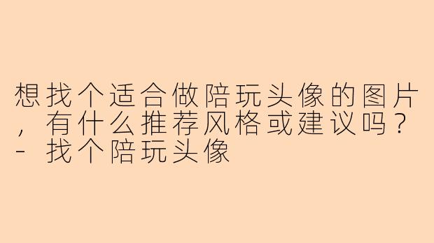 想找个适合做陪玩头像的图片，有什么推荐风格或建议吗？-找个陪玩头像