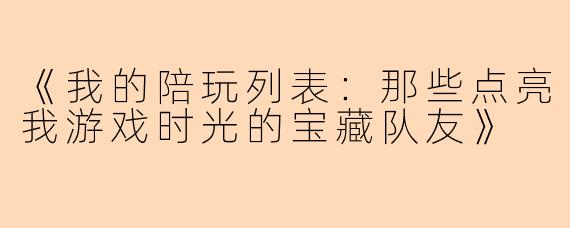 《我的陪玩列表：那些点亮我游戏时光的宝藏队友》