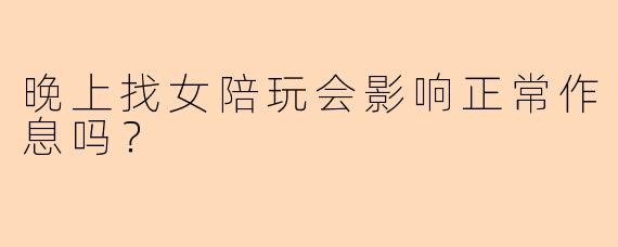 晚上找女陪玩会影响正常作息吗？