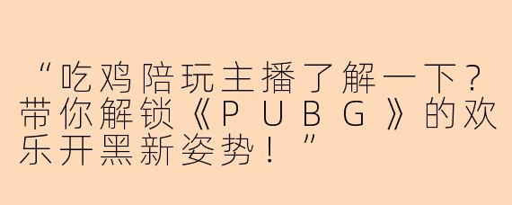 “吃鸡陪玩主播了解一下？带你解锁《PUBG》的欢乐开黑新姿势！”